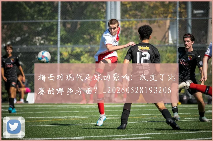 梅西对现代足球的影响：改变了比赛的哪些方面？_20260528193206