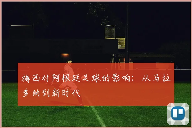 梅西对阿根廷足球的影响：从马拉多纳到新时代
