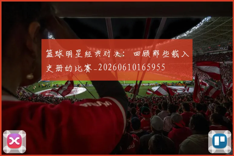 篮球明星经典对决:回顾那些载入史册的比赛_20260610165955