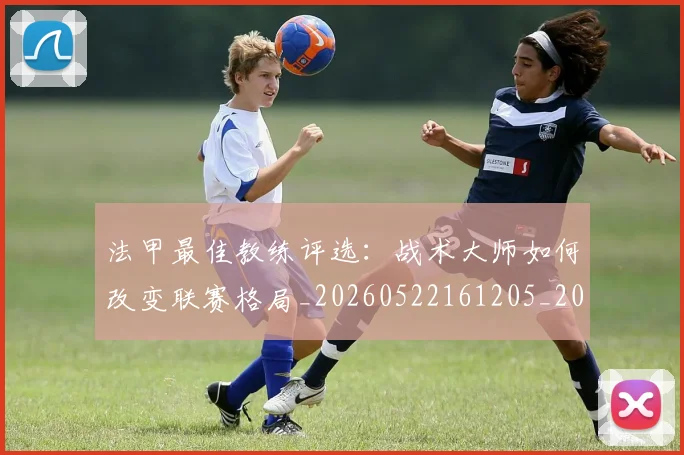 法甲最佳教练评选:战术大师如何改变联赛格局_20260522161205_20260609233003