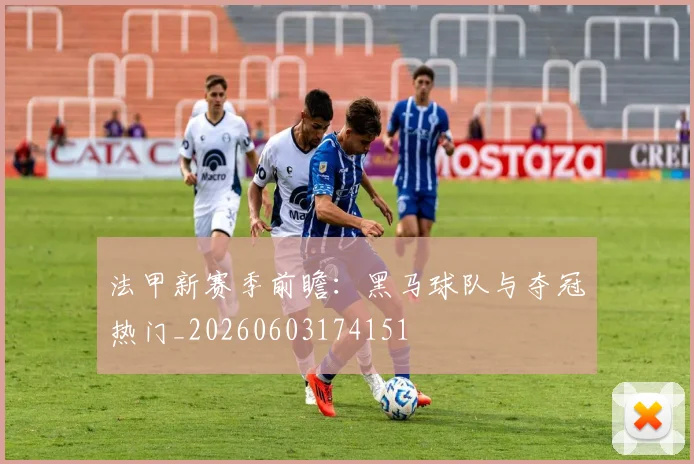 法甲新赛季前瞻：黑马球队与夺冠热门_20260603174151