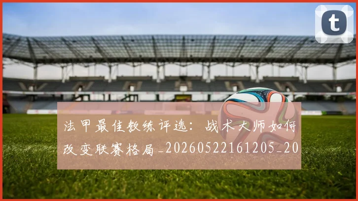 法甲最佳教练评选:战术大师如何改变联赛格局_20260522161205_20260609233003