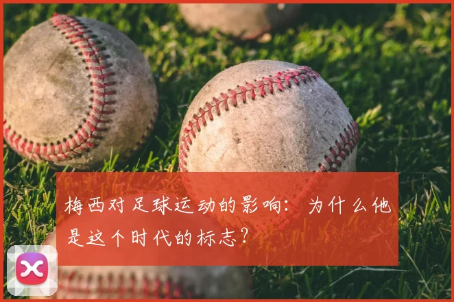 梅西对足球运动的影响：为什么他是这个时代的标志？