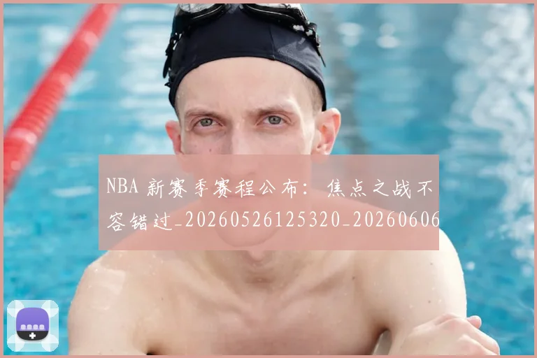 NBA 新赛季赛程公布：焦点之战不容错过_20260526125320_20260606165542
