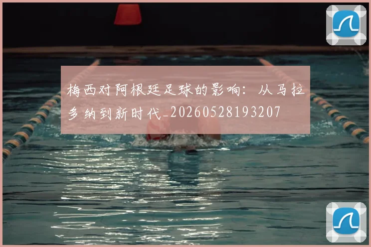 梅西对阿根廷足球的影响：从马拉多纳到新时代_20260528193207