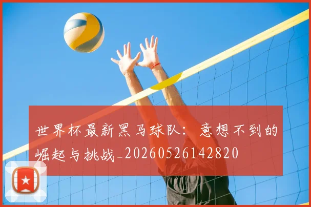 世界杯最新黑马球队：意想不到的崛起与挑战_20260526142820