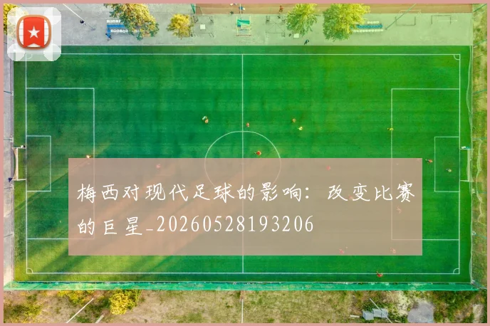 梅西对现代足球的影响：改变比赛的巨星_20260528193206