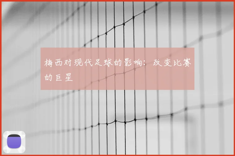 梅西对现代足球的影响：改变比赛的巨星
