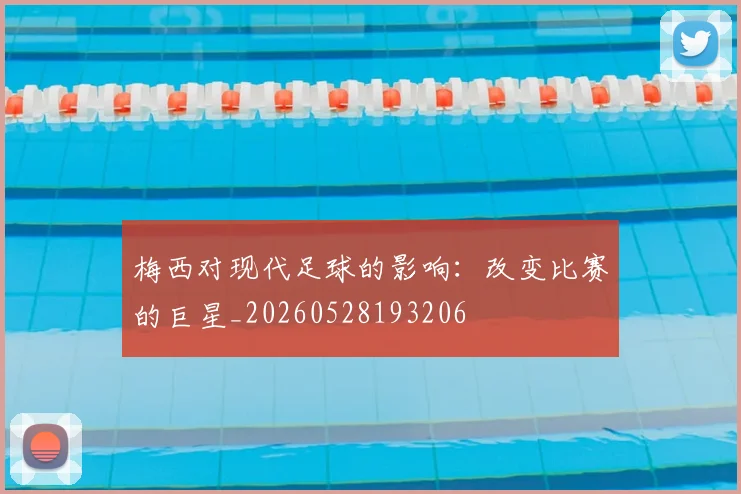 梅西对现代足球的影响：改变比赛的巨星_20260528193206