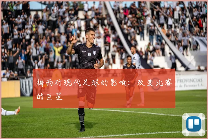 梅西对现代足球的影响：改变比赛的巨星