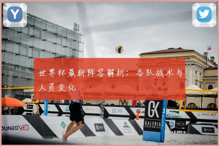 世界杯最新阵容解析：各队战术与人员变化