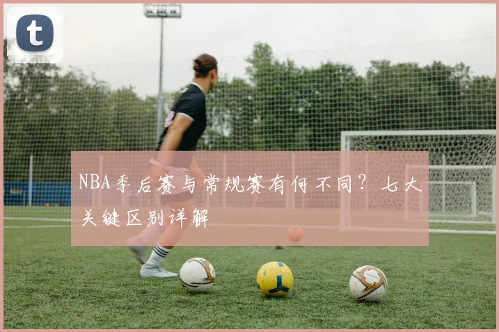 NBA季后赛与常规赛有何不同？七大关键区别详解
