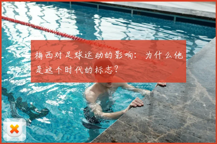 梅西对足球运动的影响：为什么他是这个时代的标志？