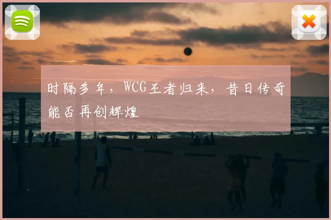 时隔多年，WCG王者归来，昔日传奇能否再创辉煌