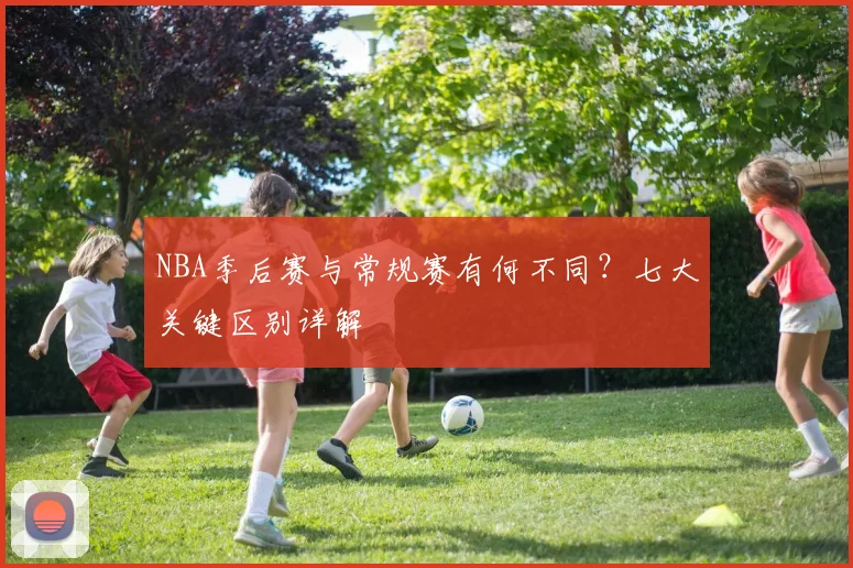 NBA季后赛与常规赛有何不同？七大关键区别详解