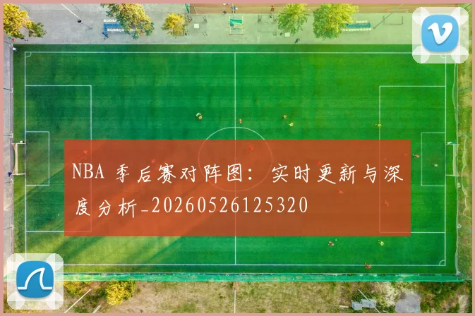 NBA 季后赛对阵图：实时更新与深度分析_20260526125320